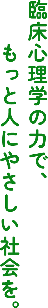 臨床心理学の力で、もっと人にやさしい社会を。