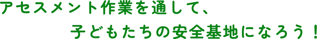 アセスメント作業を通して、子どもたちの安全基地になろう！