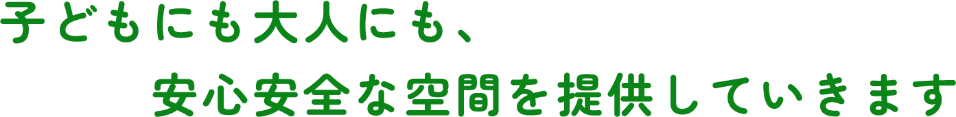 子どもにも大人にも、安心安全な空間を提供していきます